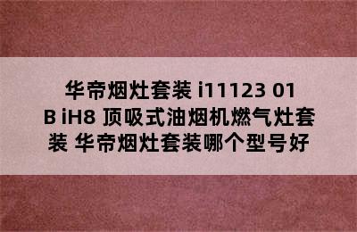 华帝烟灶套装 i11123+01B+iH8 顶吸式油烟机燃气灶套装 华帝烟灶套装哪个型号好